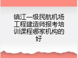 镇江一级民航机场工程建造师报考培训课程哪家机构的好