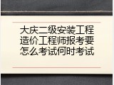 大庆二级安装工程造价工程师报考要怎么考试何时考试