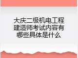 大庆二级机电工程建造师考试内容有哪些具体是什么