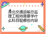 淮北交通运输总监理工程师需要学什么科目呢哪些内容