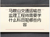 马鞍山交通运输总监理工程师需要学什么科目呢哪些内容