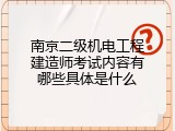 南京二级机电工程建造师考试内容有哪些具体是什么