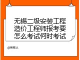 无锡二级安装工程造价工程师报考要怎么考试何时考试
