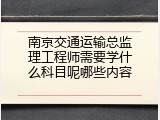 南京交通运输总监理工程师需要学什么科目呢哪些内容
