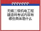 无锡二级机电工程建造师考试内容有哪些具体是什么