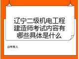 辽宁二级机电工程建造师考试内容有哪些具体是什么