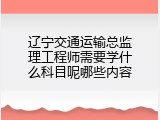 辽宁交通运输总监理工程师需要学什么科目呢哪些内容