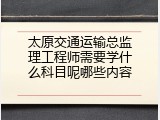 太原交通运输总监理工程师需要学什么科目呢哪些内容