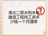 淮北二级水利水电建造工程师工资多少钱一个月通常