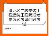 渝北区二级安装工程造价工程师报考要怎么考试何时考试