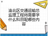 渝北区交通运输总监理工程师需要学什么科目呢哪些内容