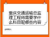 重庆交通运输总监理工程师需要学什么科目呢哪些内容