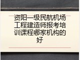 资阳一级民航机场工程建造师报考培训课程哪家机构的好
