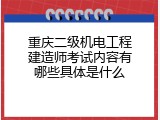 重庆二级机电工程建造师考试内容有哪些具体是什么