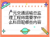 广元交通运输总监理工程师需要学什么科目呢哪些内容