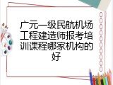广元一级民航机场工程建造师报考培训课程哪家机构的好
