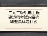 广元二级机电工程建造师考试内容有哪些具体是什么