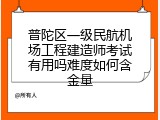 普陀区一级民航机场工程建造师考试有用吗难度如何含金量