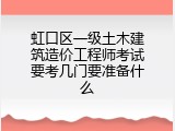 虹口区一级土木建筑造价工程师考试要考几门要准备什么