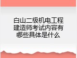 白山二级机电工程建造师考试内容有哪些具体是什么