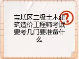宝坻区二级土木建筑造价工程师考试要考几门要准备什么