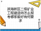 滨海新区二级矿业工程建造师怎么报考哪家最好有何要求