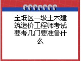 宝坻区一级土木建筑造价工程师考试要考几门要准备什么