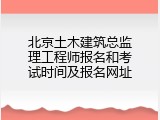 北京土木建筑总监理工程师报名和考试时间及报名网址