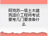 阿克苏一级土木建筑造价工程师考试要考几门要准备什么