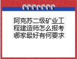 阿克苏二级矿业工程建造师怎么报考哪家最好有何要求