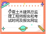 宁夏土木建筑总监理工程师报名和考试时间及报名网址