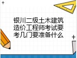 银川二级土木建筑造价工程师考试要考几门要准备什么