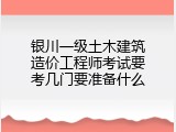 银川一级土木建筑造价工程师考试要考几门要准备什么