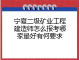 宁夏二级矿业工程建造师怎么报考哪家最好有何要求