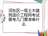 河东区一级土木建筑造价工程师考试要考几门要准备什么