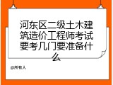 河东区二级土木建筑造价工程师考试要考几门要准备什么