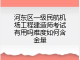 河东区一级民航机场工程建造师考试有用吗难度如何含金量
