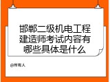 邯郸二级机电工程建造师考试内容有哪些具体是什么