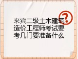 来宾二级土木建筑造价工程师考试要考几门要准备什么