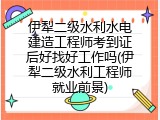 伊犁二级水利水电建造工程师考到证后好找好工作吗(伊犁二级水利工程师就业前景)