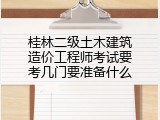 桂林二级土木建筑造价工程师考试要考几门要准备什么