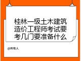 桂林一级土木建筑造价工程师考试要考几门要准备什么