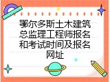鄂尔多斯土木建筑总监理工程师报名和考试时间及报名网址