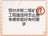 鄂尔多斯二级矿业工程建造师怎么报考哪家最好有何要求