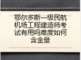 鄂尔多斯一级民航机场工程建造师考试有用吗难度如何含金量