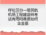呼伦贝尔一级民航机场工程建造师考试有用吗难度如何含金量