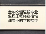 金华交通运输专业监理工程师资格培训专业的学校推荐