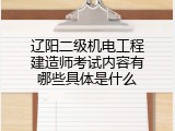 辽阳二级机电工程建造师考试内容有哪些具体是什么
