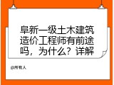 阜新一级土木建筑造价工程师有前途吗，为什么？详解