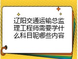 辽阳交通运输总监理工程师需要学什么科目呢哪些内容